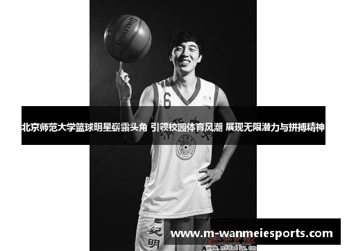北京师范大学篮球明星崭露头角 引领校园体育风潮 展现无限潜力与拼搏精神